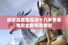 畅享完整版高清十八岁青春电影全新观看体验