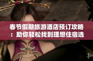 春节假期旅游酒店预订攻略：助你轻松找到理想住宿选择