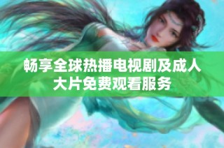 畅享全球热播电视剧及成人大片免费观看服务