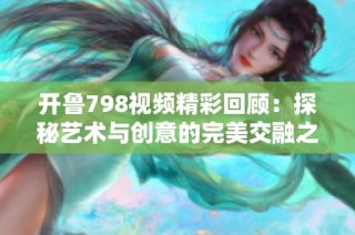 开鲁798视频精彩回顾：探秘艺术与创意的完美交融之旅
