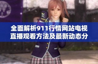 全面解析911行情网站电视直播观看方法及最新动态分享