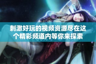 刺激好玩的视频资源尽在这个精彩频道内等你来探索