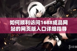 如何顺利访问1688成品网站的网页版入口详细指导