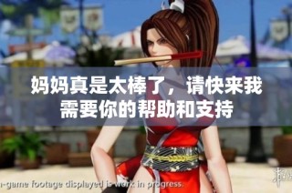 妈妈真是太棒了，请快来我需要你的帮助和支持