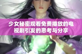 少女秘密观看免费播放的电视剧引发的思考与分享