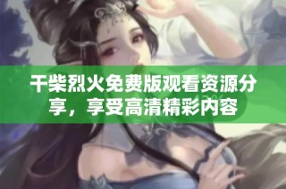 干柴烈火免费版观看资源分享，享受高清精彩内容