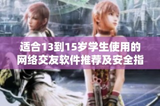 适合13到15岁学生使用的网络交友软件推荐及安全指南