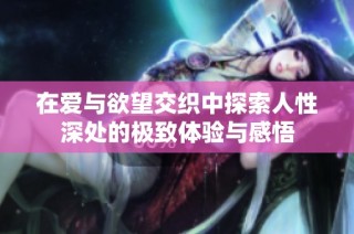 在爱与欲望交织中探索人性深处的极致体验与感悟