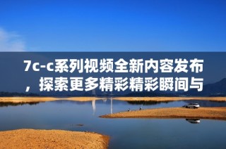 7c-c系列视频全新内容发布，探索更多精彩精彩瞬间与亮点细节