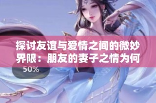 探讨友谊与爱情之间的微妙界限：朋友的妻子之情为何如此复杂