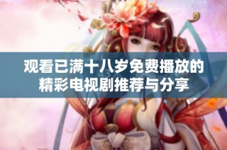 观看已满十八岁免费播放的精彩电视剧推荐与分享