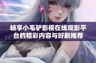 畅享小毛驴影视在线观影平台的精彩内容与好剧推荐