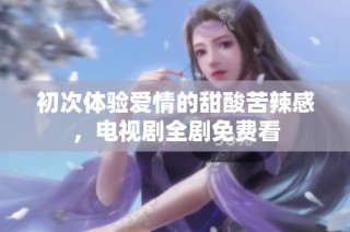 初次体验爱情的甜酸苦辣感，电视剧全剧免费看