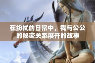 在纷扰的日常中，我与公公的秘密关系展开的故事