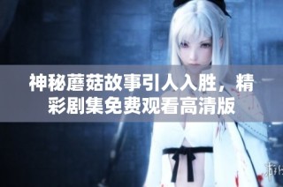 神秘蘑菇故事引人入胜，精彩剧集免费观看高清版