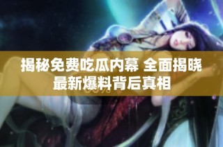 揭秘免费吃瓜内幕 全面揭晓最新爆料背后真相