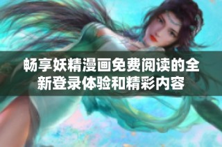 畅享妖精漫画免费阅读的全新登录体验和精彩内容