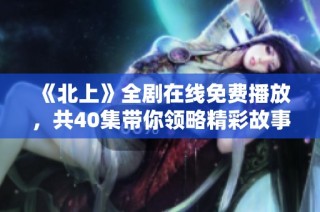《北上》全剧在线免费播放，共40集带你领略精彩故事