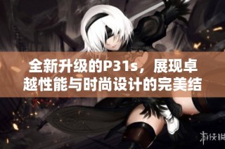 全新升级的P31s，展现卓越性能与时尚设计的完美结合