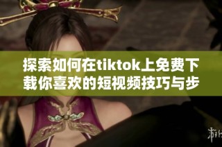 探索如何在tiktok上免费下载你喜欢的短视频技巧与步骤分享