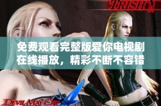 免费观看完整版爱你电视剧在线播放，精彩不断不容错过