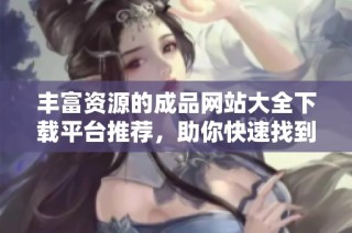 丰富资源的成品网站大全下载平台推荐，助你快速找到所需内容