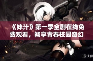 《妹汁》第一季全剧在线免费观看，畅享青春校园奇幻冒险故事