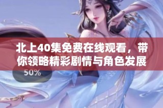 北上40集免费在线观看，带你领略精彩剧情与角色发展