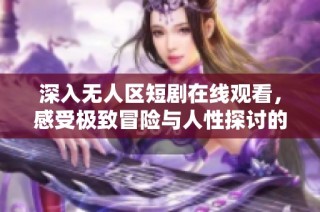 深入无人区短剧在线观看，感受极致冒险与人性探讨的精彩瞬间