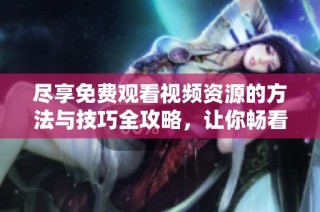 尽享免费观看视频资源的方法与技巧全攻略，让你畅看不停！