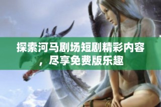 探索河马剧场短剧精彩内容，尽享免费版乐趣