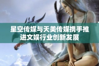 星空传媒与天美传媒携手推进文娱行业创新发展