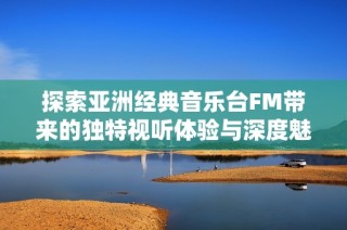 探索亚洲经典音乐台FM带来的独特视听体验与深度魅力