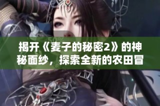 揭开《麦子的秘密2》的神秘面纱，探索全新的农田冒险之旅