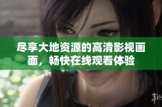 尽享大地资源的高清影视画面，畅快在线观看体验