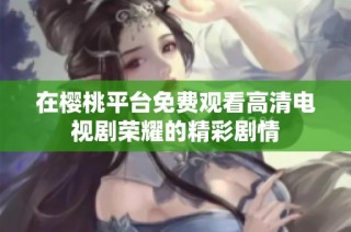 在樱桃平台免费观看高清电视剧荣耀的精彩剧情