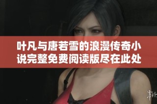 叶凡与唐若雪的浪漫传奇小说完整免费阅读版尽在此处