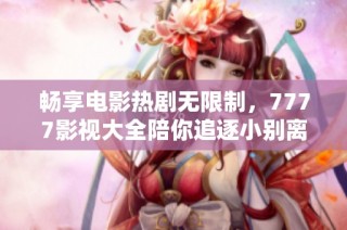 畅享电影热剧无限制，7777影视大全陪你追逐小别离