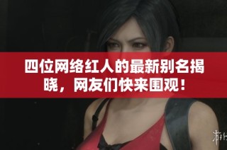 四位网络红人的最新别名揭晓，网友们快来围观！