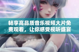 畅享高品质音乐视频大片免费观看，让你感受视听盛宴的魅力