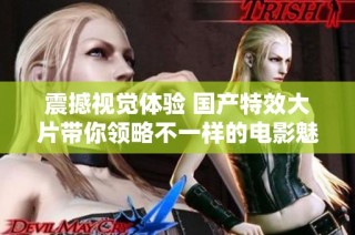 震撼视觉体验 国产特效大片带你领略不一样的电影魅力