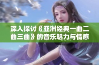 深入探讨《亚洲经典一曲二曲三曲》的音乐魅力与情感表达