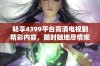 畅享4399平台高清电视剧精彩内容，随时随地尽情观看不容错过