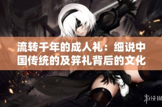 流转千年的成人礼：细说中国传统的及笄礼背后的文化意义