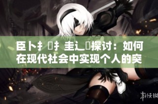 臣卜扌喿扌圭辶畐探讨：如何在现代社会中实现个人的突破与成长