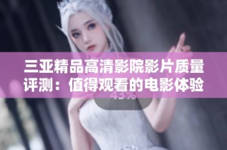 三亚精品高清影院影片质量评测：值得观看的电影体验探讨