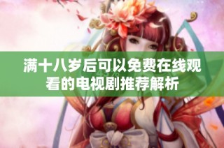 满十八岁后可以免费在线观看的电视剧推荐解析