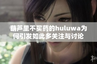 葫芦里不买药的huluwa为何引发如此多关注与讨论