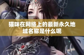 猫咪在网络上的最新永久地域名称是什么呢