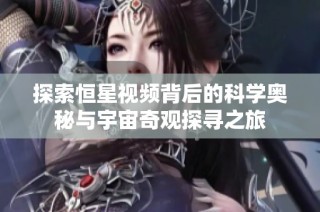 探索恒星视频背后的科学奥秘与宇宙奇观探寻之旅
